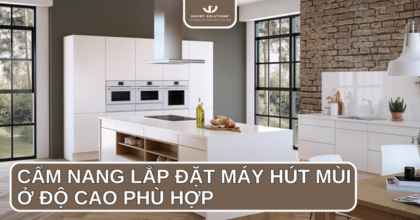 CẨM NANG LẮP ĐẶT MÁY HÚT MÙI Ở ĐỘ CAO PHÙ HỢP