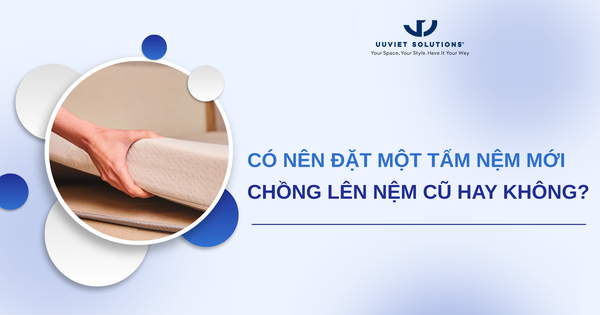 CÓ NÊN ĐẶT MỘT TẤM NỆM MỚI CHỒNG LÊN NỆM CŨ HAY KHÔNG?