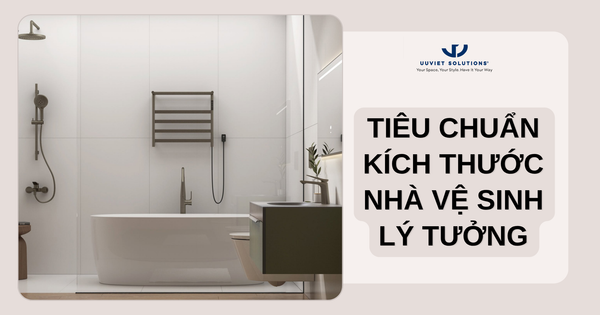 TIÊU CHUẨN KÍCH THƯỚC NHÀ VỆ SINH LÝ TƯỞNG CHO MỌI KHÔNG GIAN