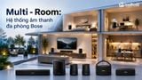 Bose Multi-room: Giải pháp âm thanh đa phòng toàn diện & tư vấn lựa chọn hệ thống giải trí tại gia