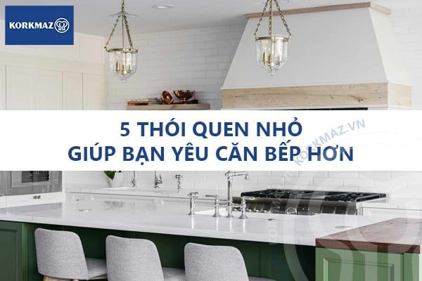 5 thói quen nhỏ giúp bạn yêu căn bếp hơn