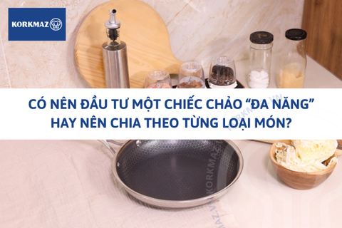 Có nên đầu tư một chiếc chảo “đa năng” hay nên chia theo từng loại món?