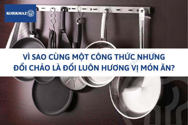 Vì sao cùng một công thức nhưng đổi chảo là đổi luôn hương vị món ăn?