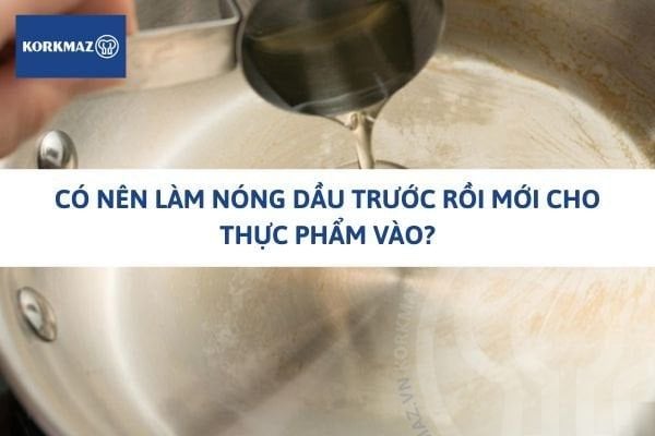 Có nên làm nóng dầu trước rồi mới cho thực phẩm vào? Giải đáp từ góc nhìn khoa học nấu ăn