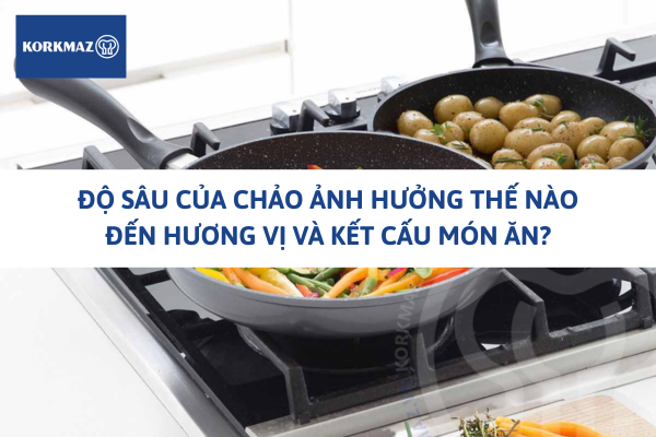 Độ sâu của chảo ảnh hưởng thế nào đến hương vị và kết cấu món ăn?