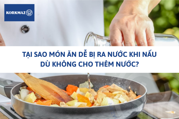 Tại sao món ăn dễ bị ra nước khi nấu, dù không cho thêm nước?