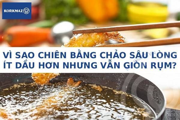 Vì sao chiên bằng chảo sâu lòng ít dầu hơn nhưng vẫn giòn rụm?