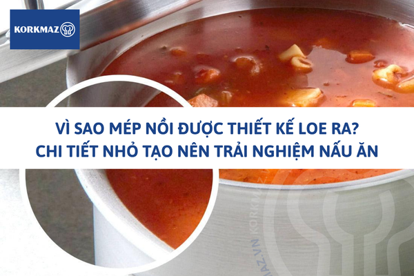 Vì sao mép nồi được thiết kế loe ra? Chi tiết nhỏ tạo nên trải nghiệm nấu ăn