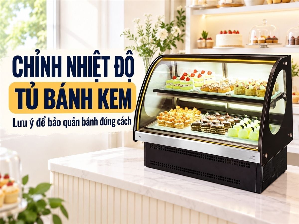 Hướng dẫn cách chỉnh nhiệt độ tủ bánh kem an toàn, tiết kiệm