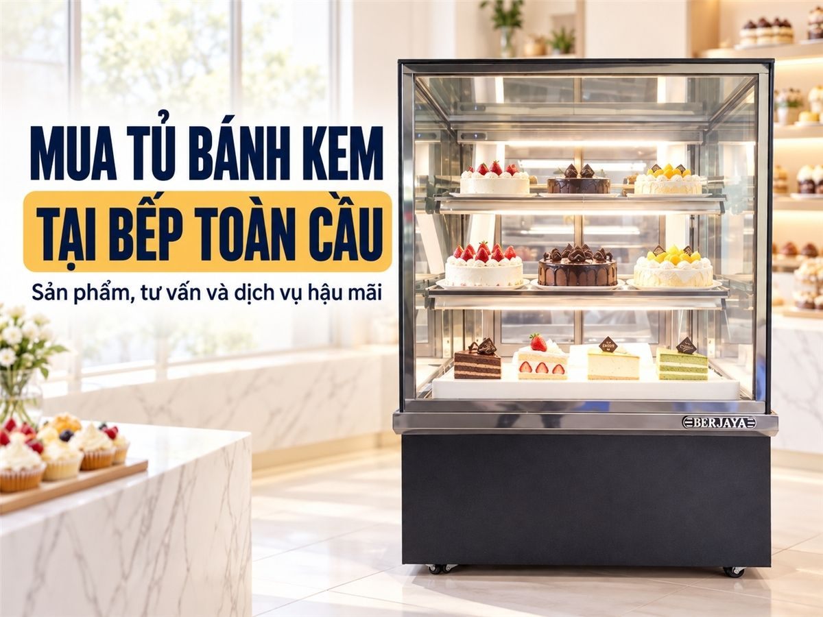 Tại sao nên chọn mua tủ trưng bày bánh kem tại Bếp Toàn Cầu?
