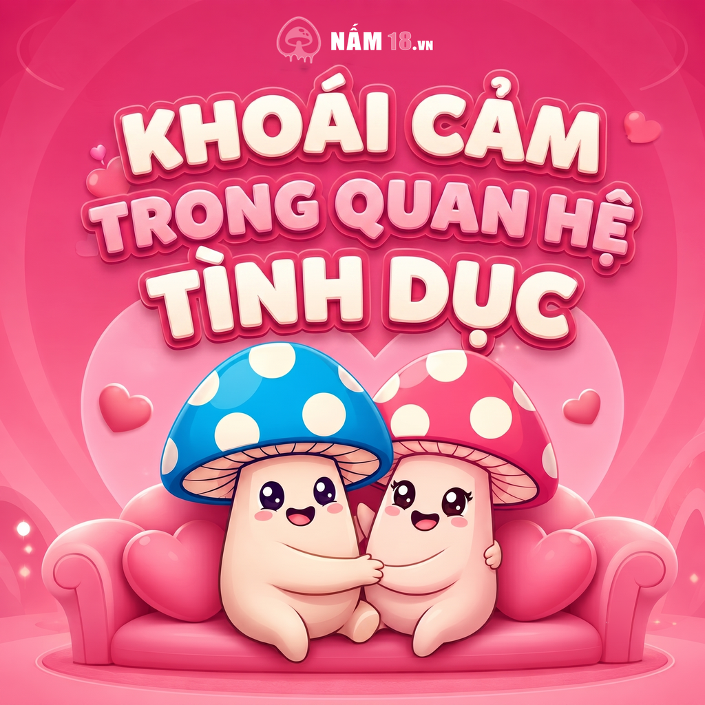 Khám Phá Bí Mật Về Khoái Cảm Trong Quan Hệ Tình Dục Cùng Nấm 18