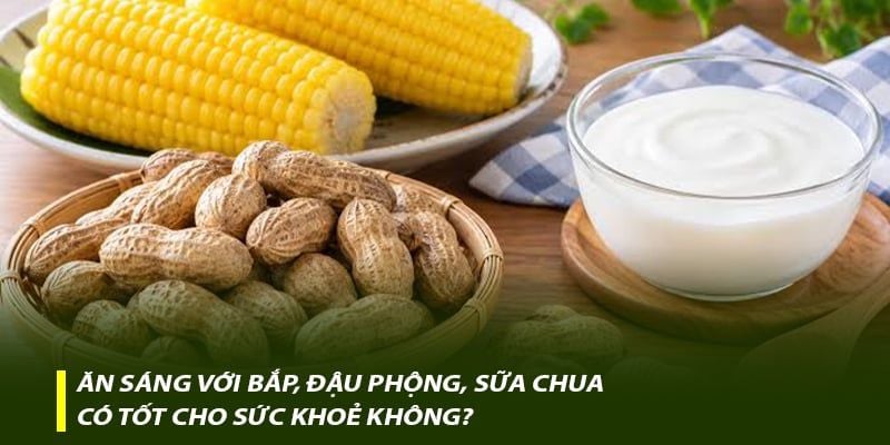 Ăn sáng với bắp, đậu phộng, sữa chua có tốt cho sức khoẻ không?