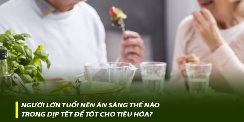 Người lớn tuổi nên ăn sáng thế nào trong dịp Tết để tốt cho tiêu hóa?