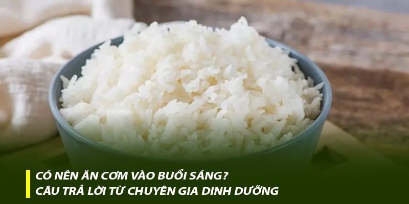 Có nên ăn cơm vào buổi sáng? Câu trả lời từ chuyên gia dinh dưỡng