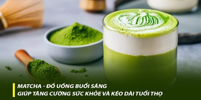 Matcha - Đồ uống buổi sáng giúp tăng cường sức khỏe và kéo dài tuổi thọ