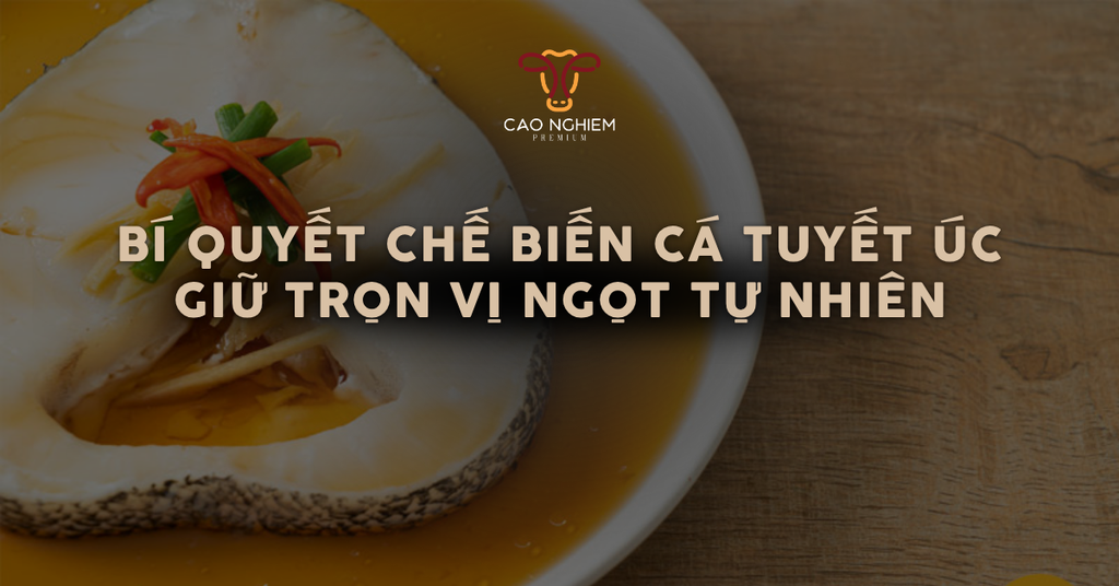 Bí quyết chế biến cá tuyết Úc giữ trọn vị ngọt tự nhiên