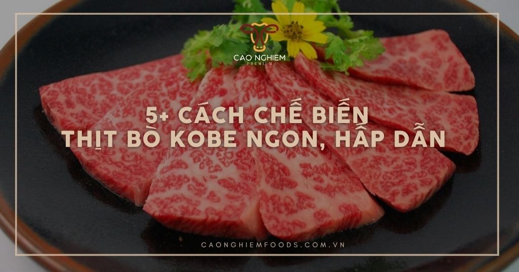 5+ Cách chế biến thịt bò Kobe ngon, hấp dẫn như nhà hàng