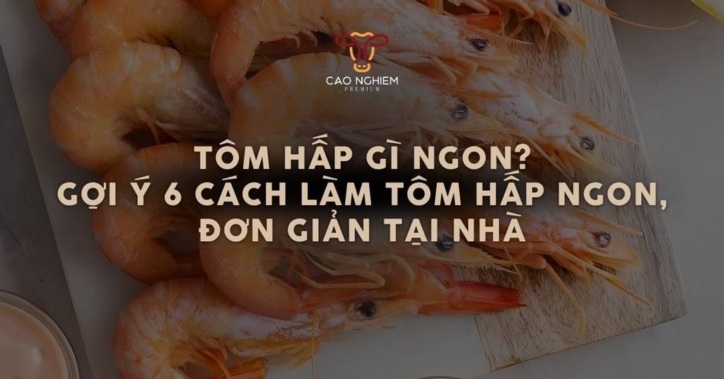 Tôm hấp gì ngon? Gợi ý 6 cách làm tôm hấp ngon, đơn giản tại nhà