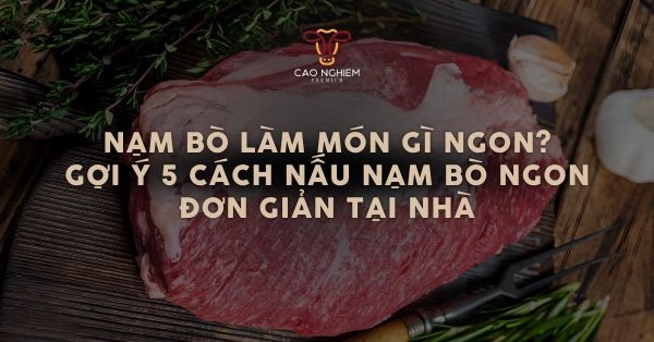Nạm bò làm món gì ngon? Gợi ý 5 cách nấu nạm bò ngon đơn giản tại nhà
