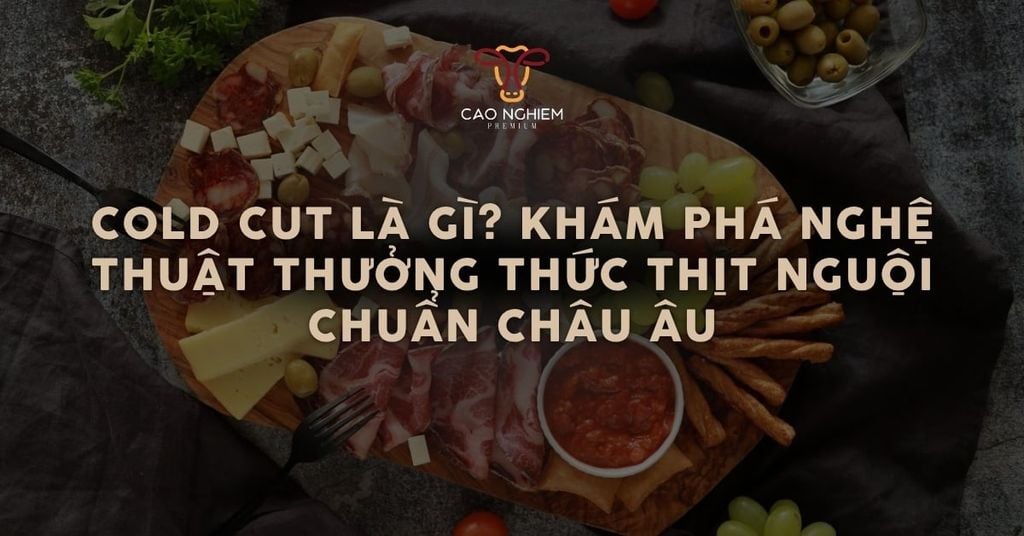 Cold Cut là gì? Khám phá nghệ thuật thưởng thức thịt nguội chuẩn châu Âu