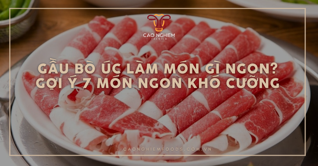 Gầu bò Úc làm món gì ngon? Gợi ý 4 món ngon khó cưỡng