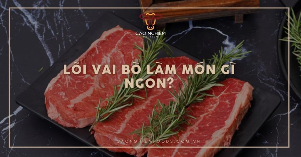 Lõi vai bò làm món gì ngon? Gợi ý món từ thịt bò hảo hạng
