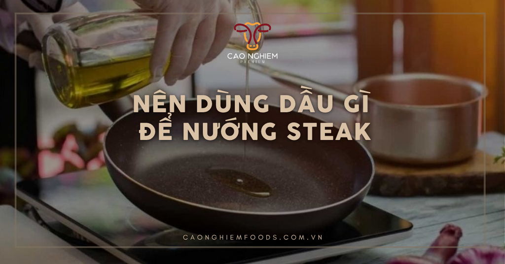 Nên dùng dầu gì để nướng steak ngon, vỏ giòn, không cháy