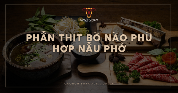 Phần thịt bò nào phù hợp nấu phở? Cách chọn thịt chuẩn vị