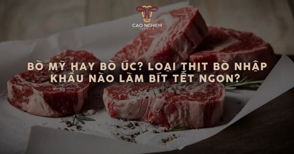 Bò Mỹ hay bò Úc? Loại thịt bò nhập khẩu nào làm bít tết ngon?