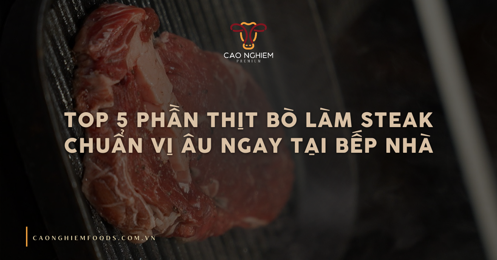 Top 5 phần thịt bò làm steak chuẩn vị Âu ngay tại bếp nhà