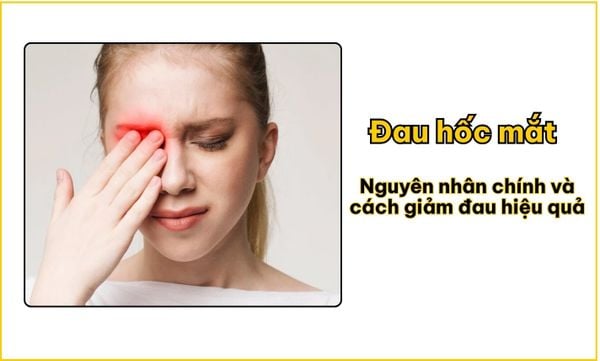 Đau hốc mắt: Nguyên nhân chính và cách giảm đau hiệu quả