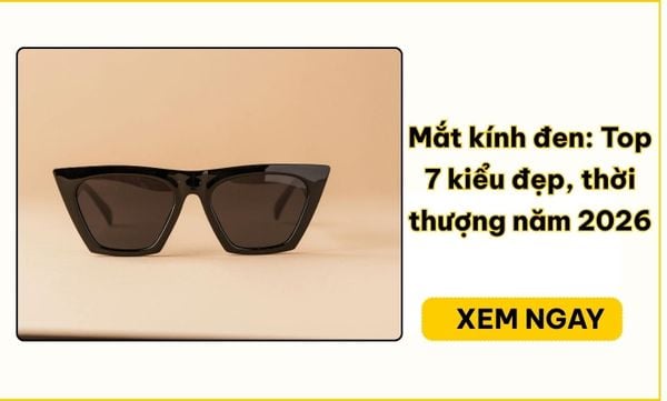 Mắt kính đen: 7 kiểu đẹp, thời thượng cho nam nữ 2026