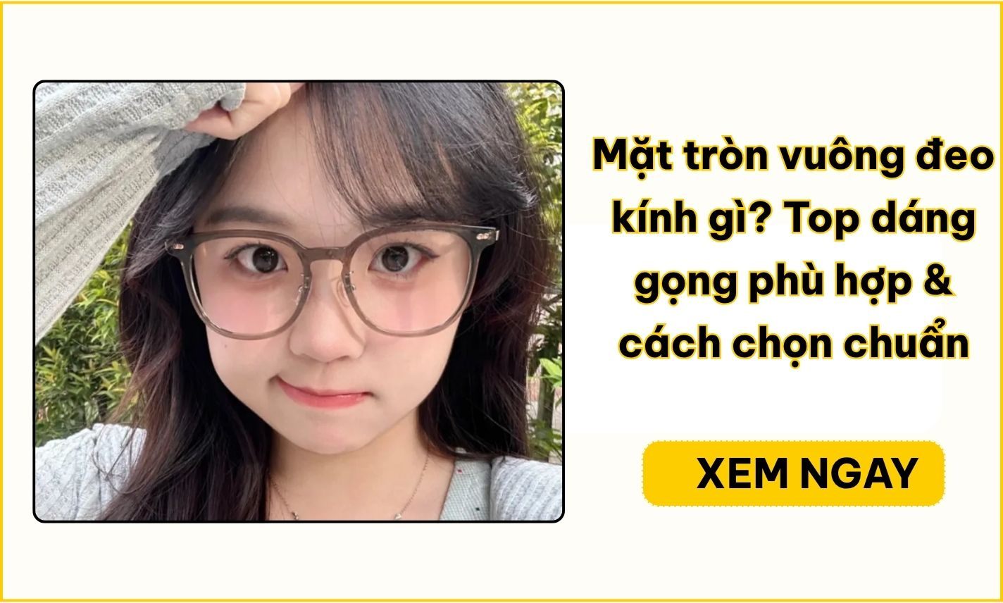 Mặt tròn vuông đeo kính gì? 7 dáng gọng giúp mặt cân đối