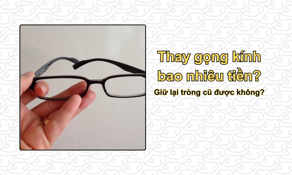 Thay gọng kính bao nhiêu tiền? Giữ lại tròng cũ được không?
