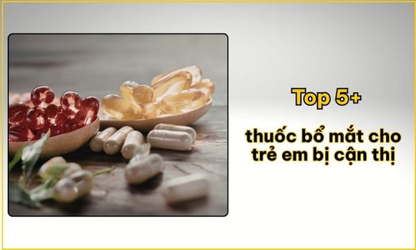 Top 5+ thuốc bổ mắt cho trẻ em bị cận thị
