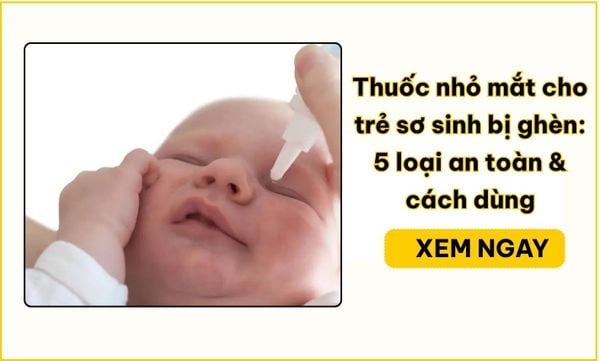 Thuốc nhỏ mắt cho trẻ sơ sinh bị ghèn: 5 loại an toàn & cách dùng