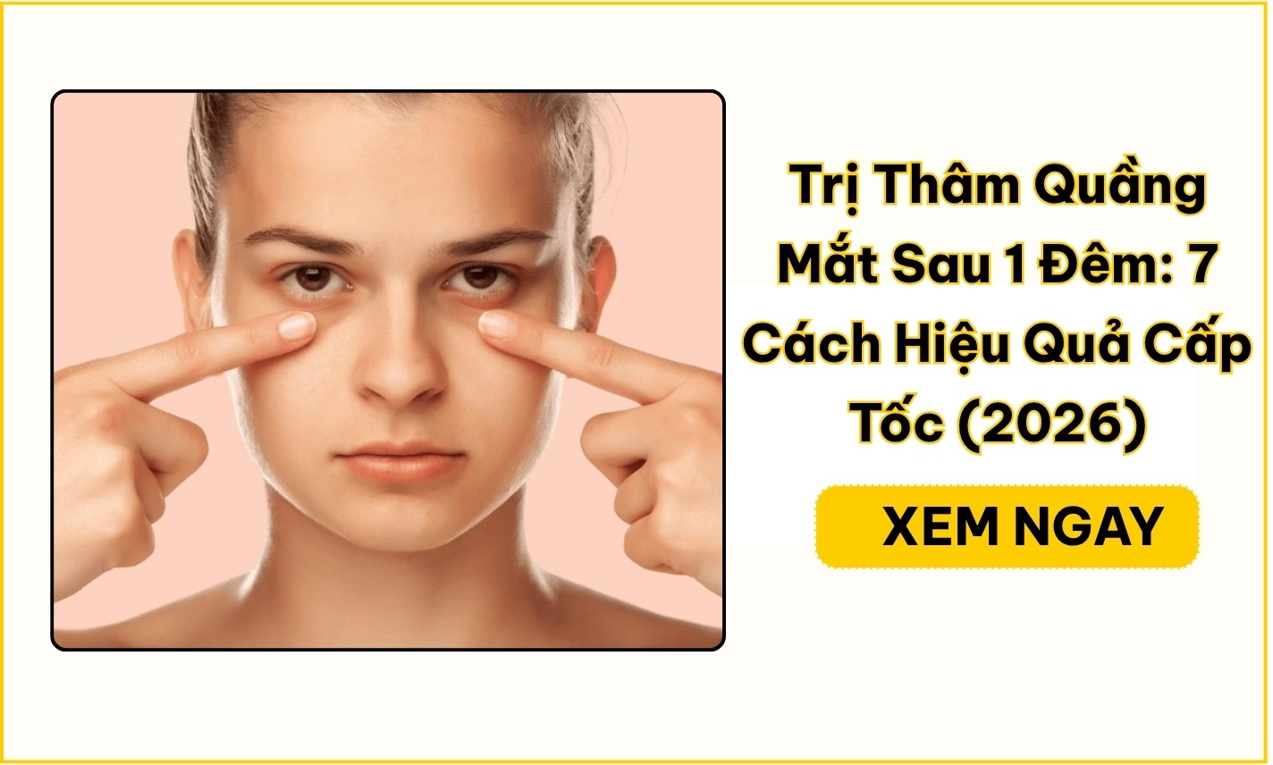 Trị Thâm Quầng Mắt Sau 1 Đêm: 7 Cách Hiệu Quả Cấp Tốc (2026)