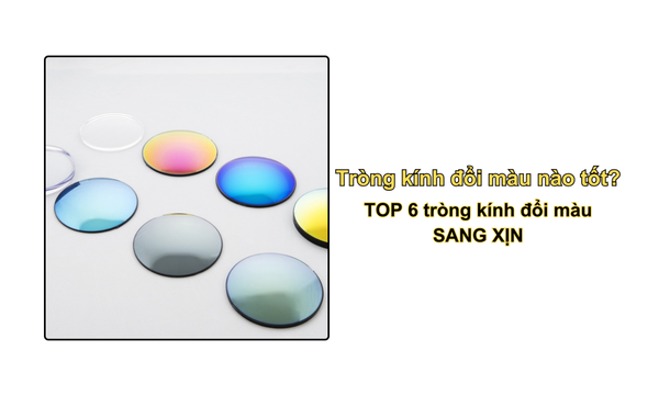 Tròng kính đổi màu nào tốt? TOP 6 tròng kính đổi màu SANG XỊN