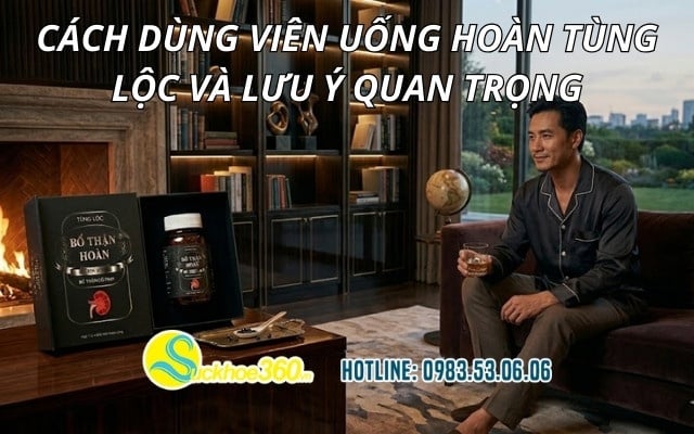 Cách dùng viên uống Hoàn Tùng Lộc và lưu ý quan trọng