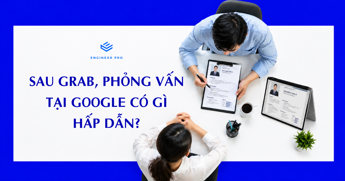 SAU GRAB, PHỎNG VẤN TẠI GOOGLE CÓ GÌ HẤP DẪN?