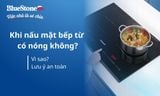 Khi nấu mặt bếp từ có nóng không? Vì sao? Lưu ý an toàn
