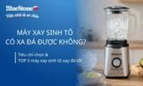 Máy xay sinh tố có xay đá được không? Tiêu chí chọn và TOP 5 máy tốt