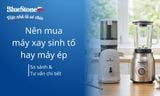 Nên mua máy xay sinh tố hay máy ép? So sánh và tư vấn chi tiết