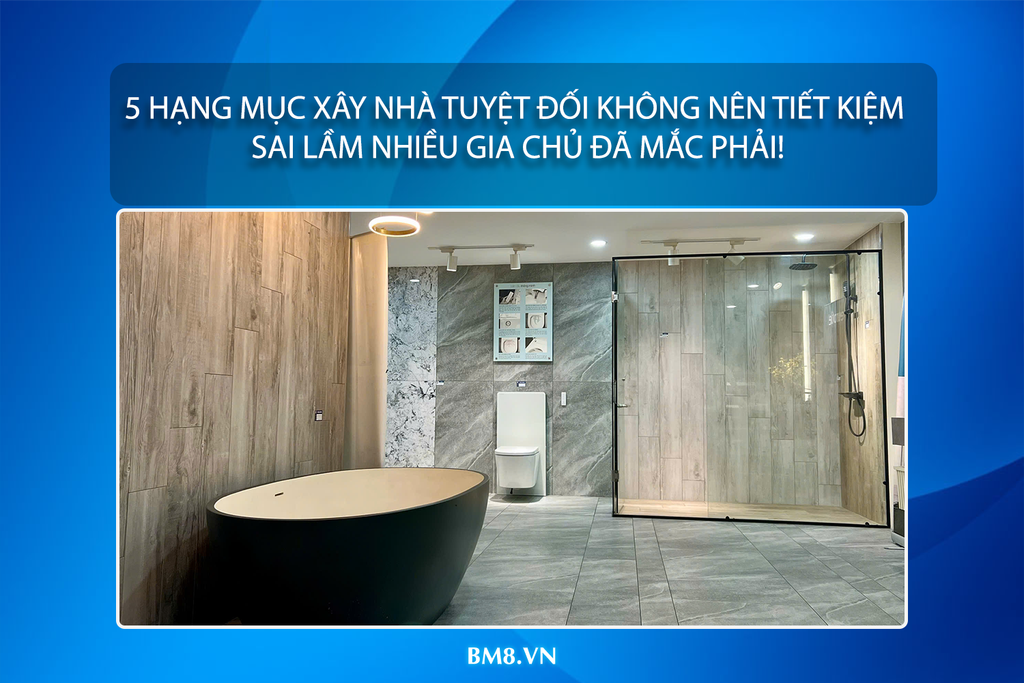 5 hạng mục xây nhà tuyệt đối không nên tiết kiệm – Sai lầm nhiều gia chủ đã mắc phải!