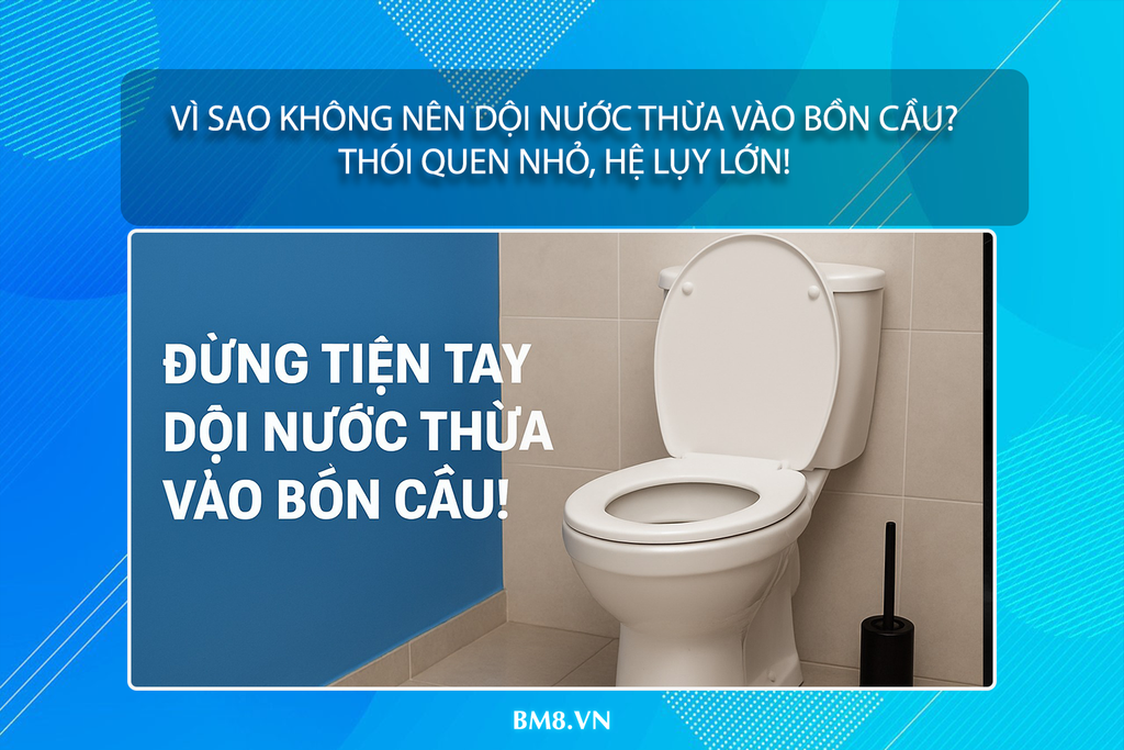 Vì sao không nên dội nước thừa vào bồn cầu? Thói quen nhỏ, hệ lụy lớn!