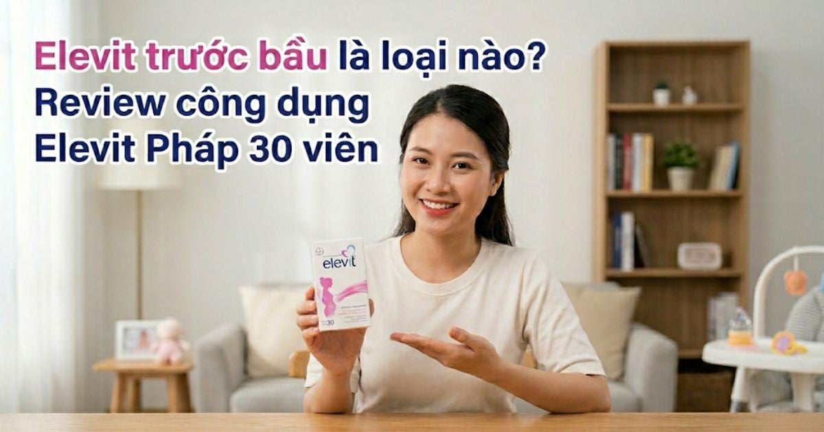Elevit trước bầu là loại nào? Review công dụng bản Elevit Pháp 30 viên nhập khẩu chính hãng