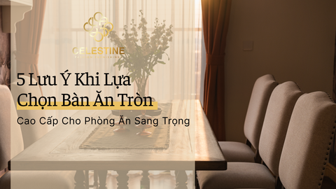 5 Lưu Ý Khi Lựa Chọn Bàn Ăn Tròn Cao Cấp Cho Phòng Ăn Sang Trọng