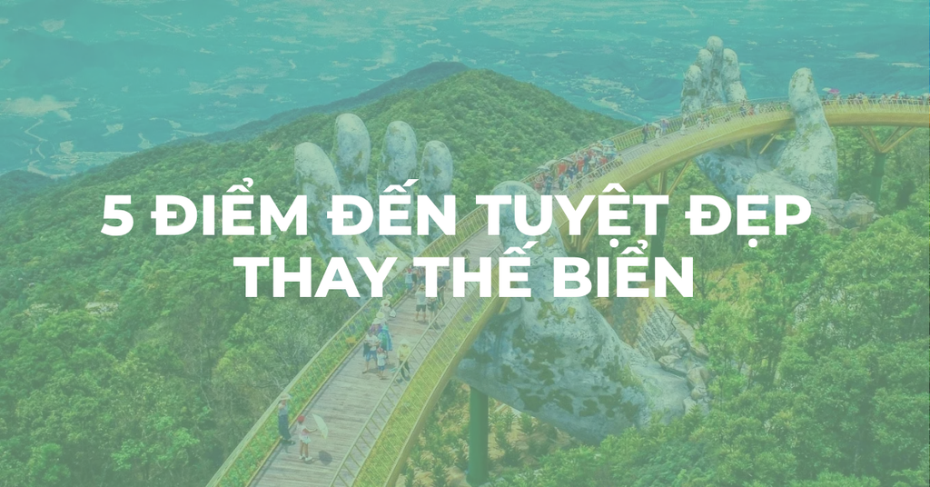 Không Đi Biển Thì Đi Đâu? Khám Phá 5 Điểm Đến Tuyệt Đẹp Thay Thế Biển