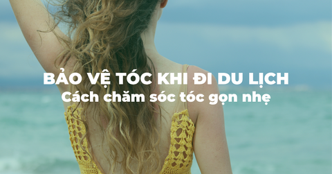 Bảo vệ tóc khi đi du lịch: Cách chăm sóc tóc gọn nhẹ cho những chuyến du xuân