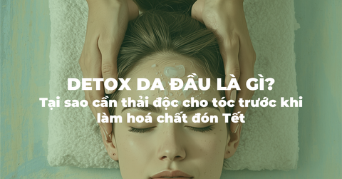 Detox da đầu là gì? Tại sao cần thải độc cho tóc trước khi làm hoá chất đón Tết